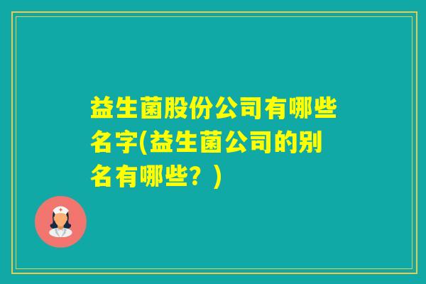 益生菌股份公司有哪些名字(益生菌公司的别名有哪些？)