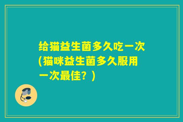 给猫益生菌多久吃一次(猫咪益生菌多久服用一次佳？)