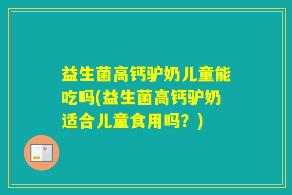 益生菌高钙驴奶儿童能吃吗(益生菌高钙驴奶适合儿童食用吗？)