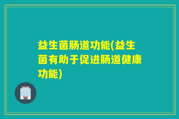 益生菌肠道功能(益生菌有助于促进肠道健康功能)
