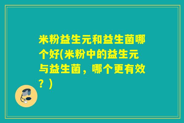 米粉益生元和益生菌哪个好(米粉中的益生元与益生菌，哪个更有效？)
