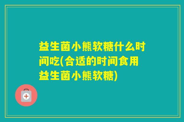 益生菌小熊软糖什么时间吃(合适的时间食用益生菌小熊软糖)