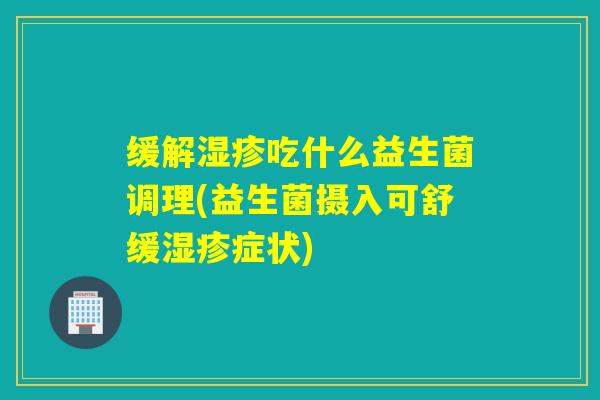 缓解吃什么益生菌调理(益生菌摄入可舒缓症状) 缓解吃什么益生菌调理(益生菌摄入可舒缓症状)