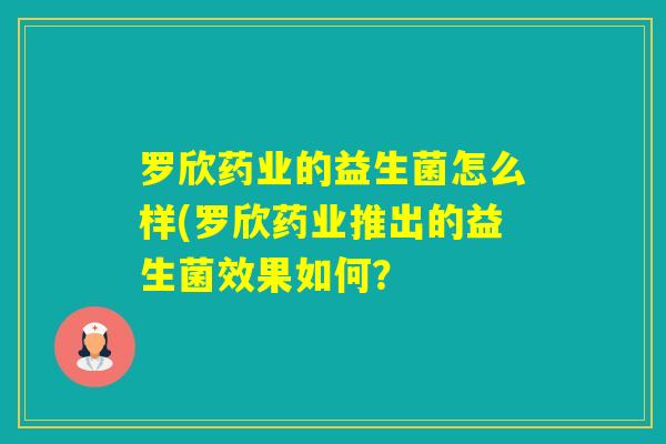 罗欣药业的益生菌怎么样(罗欣药业推出的益生菌效果如何？