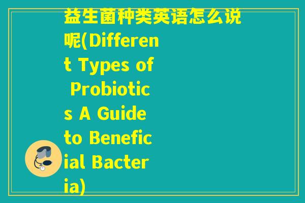 益生菌种类英语怎么说呢(Different Types of Probiotics A Guide to Beneficial Bacteria)
