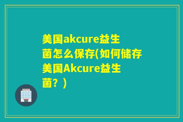 美国akcure益生菌怎么保存(如何储存美国Akcure益生菌?) 美国akcure益生菌怎么保存(如何储存美国Akcure益生菌?)
