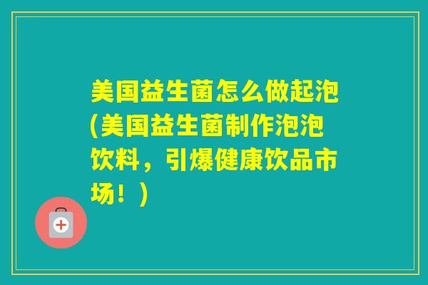 美国益生菌怎么做起泡(美国益生菌制作泡泡饮料,引爆健康饮品市场!) 美国益生菌怎么做起泡(美国益生菌制作泡泡饮料,引爆健康饮品市场!)