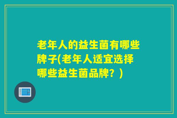 老年人的益生菌有哪些牌子(老年人适宜选择哪些益生菌品牌？)