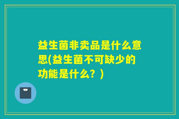 益生菌非卖品是什么意思(益生菌不可缺少的功能是什么?) 益生菌非卖品是什么意思(益生菌不可缺少的功能是什么?)