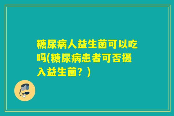 人益生菌可以吃吗(患者可否摄入益生菌？)