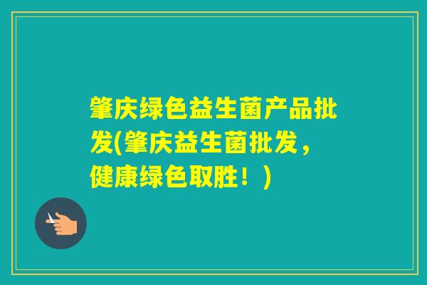 肇庆绿色益生菌产品批发(肇庆益生菌批发，健康绿色取胜！)