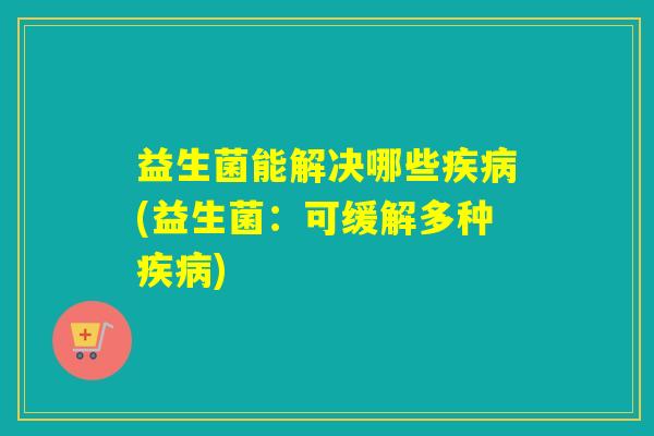 益生菌能解决哪些(益生菌：可缓解多种)