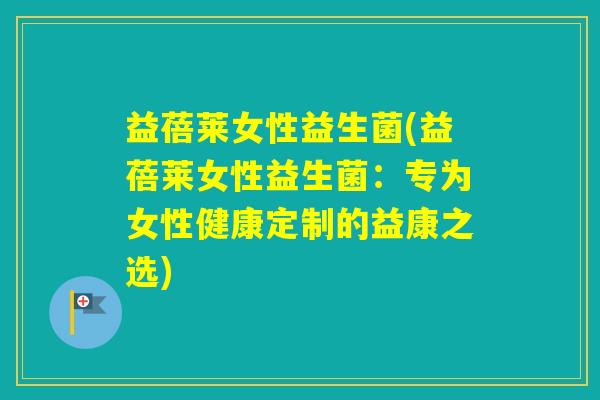 益蓓莱女性益生菌(益蓓莱女性益生菌:专为女性健康定制的益康之选) 益蓓莱女性益生菌(益蓓莱女性益生菌:专为女性健康定制的益康之选)