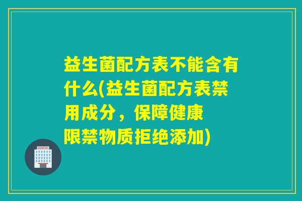 益生菌配方表不能含有什么(益生菌配方表禁用成分,保障健康 限禁物质拒绝添加) 益生菌配方表不能含有什么(益生菌配方表禁用成分,保障健康 限禁物质拒绝添加)