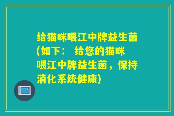 给猫咪喂江中牌益生菌(如下： 给您的猫咪喂江中牌益生菌，保持消化系统健康)