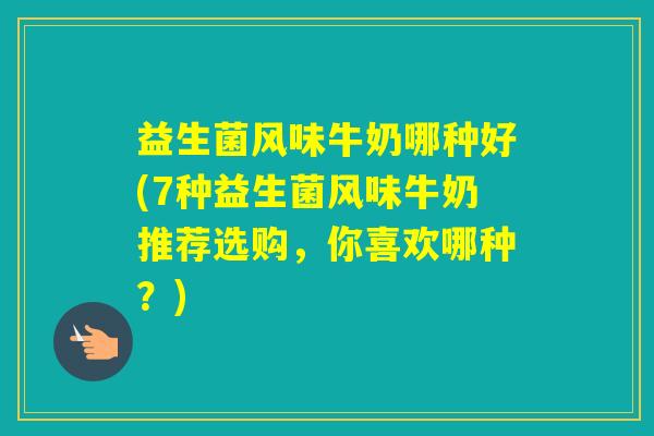 益生菌风味牛奶哪种好(7种益生菌风味牛奶推荐选购,你喜欢哪种?) 益生菌风味牛奶哪种好(7种益生菌风味牛奶推荐选购,你喜欢哪种?)