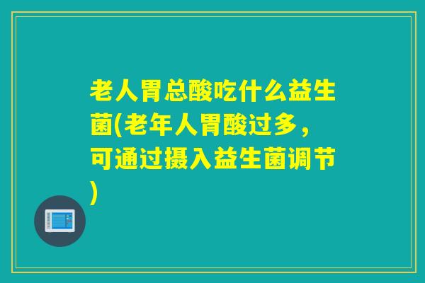 老人胃总酸吃什么益生菌(老年人胃酸过多,可通过摄入益生菌调节) 老人胃总酸吃什么益生菌(老年人胃酸过多,可通过摄入益生菌调节)