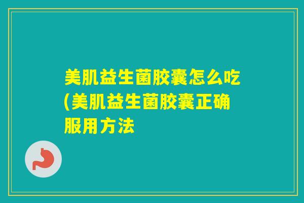 美肌益生菌胶囊怎么吃(美肌益生菌胶囊正确服用方法