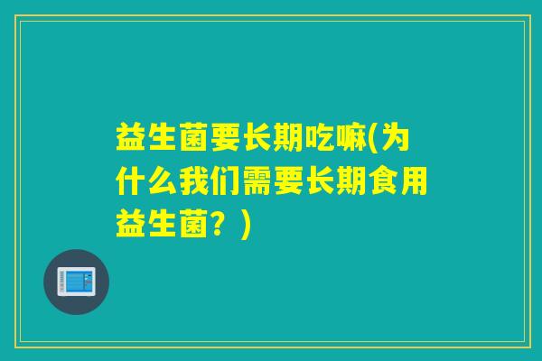 益生菌要长期吃嘛(为什么我们需要长期食用益生菌？)