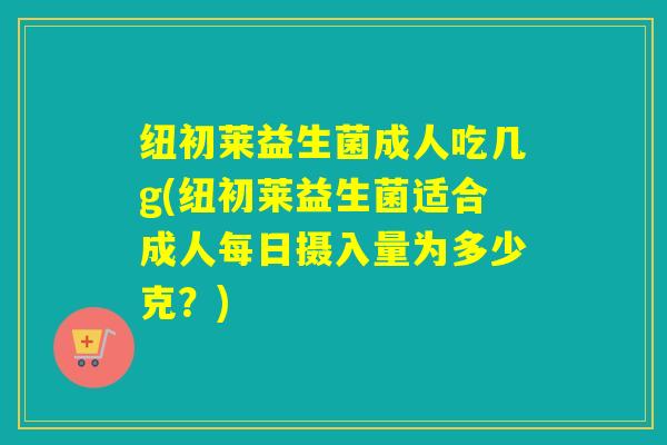 纽初莱益生菌成人吃几g(纽初莱益生菌适合成人每日摄入量为多少克？)