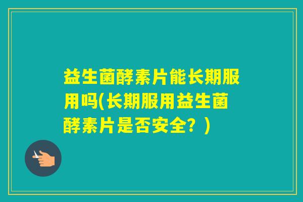 益生菌酵素片能长期服用吗(长期服用益生菌酵素片是否安全？)