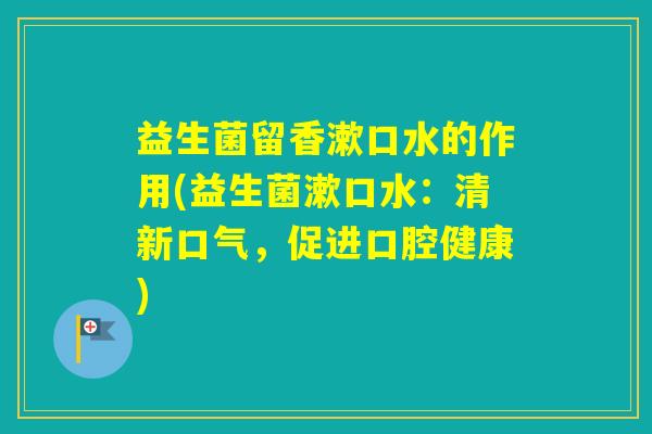 益生菌留香漱口水的作用(益生菌漱口水：清新口气，促进口腔健康)