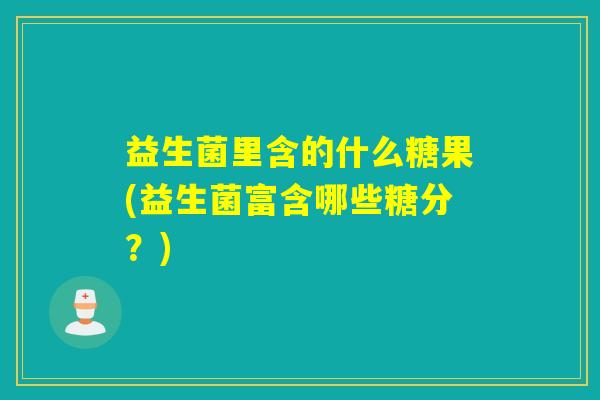 益生菌里含的什么糖果(益生菌富含哪些糖分？)