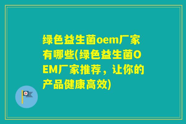绿色益生菌oem厂家有哪些(绿色益生菌OEM厂家推荐，让你的产品健康高效)