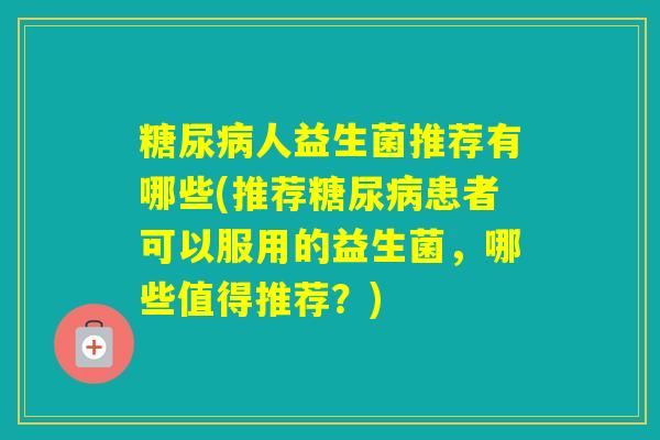 人益生菌推荐有哪些(推荐患者可以服用的益生菌，哪些值得推荐？)