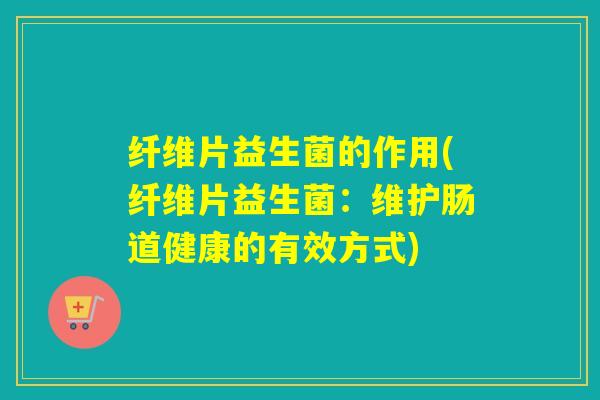 纤维片益生菌的作用(纤维片益生菌：维护肠道健康的有效方式)