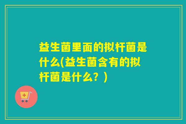 益生菌里面的拟杆菌是什么(益生菌含有的拟杆菌是什么？)