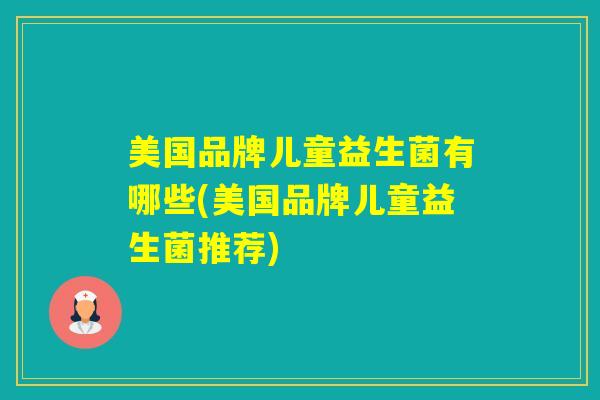 美国品牌儿童益生菌有哪些(美国品牌儿童益生菌推荐)