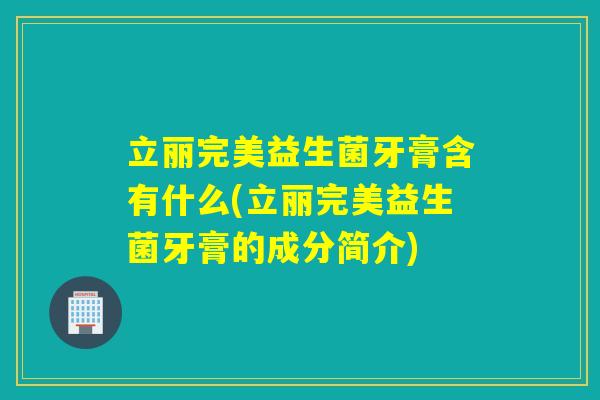 立丽完美益生菌牙膏含有什么(立丽完美益生菌牙膏的成分简介)