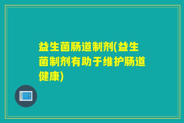 益生菌肠道制剂(益生菌制剂有助于维护肠道健康)