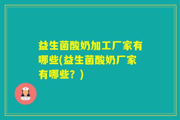 益生菌酸奶加工厂家有哪些(益生菌酸奶厂家有哪些？)