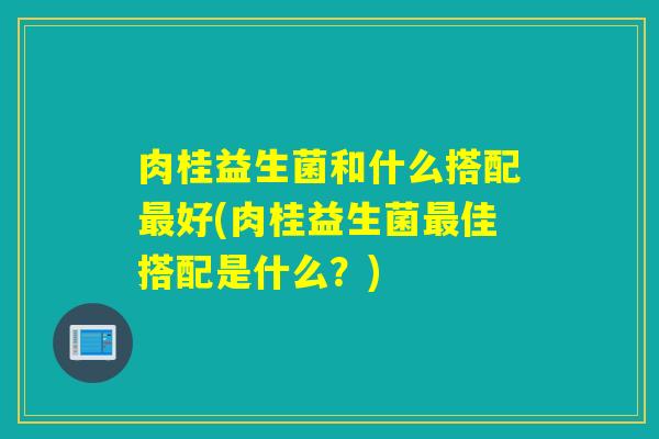 肉桂益生菌和什么搭配好(肉桂益生菌佳搭配是什么?) 肉桂益生菌和什么搭配好(肉桂益生菌佳搭配是什么?)
