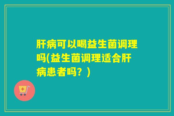 可以喝益生菌调理吗(益生菌调理适合患者吗？)