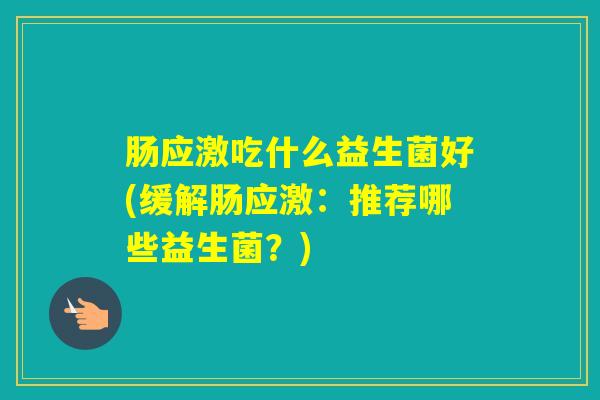 肠应激吃什么益生菌好(缓解肠应激:推荐哪些益生菌?) 肠应激吃什么益生菌好(缓解肠应激:推荐哪些益生菌?)