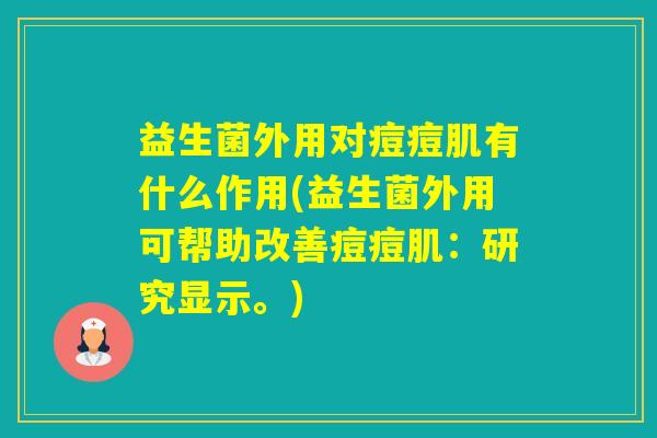 益生菌外用对痘痘肌有什么作用(益生菌外用可帮助改善痘痘肌：研究显示。)