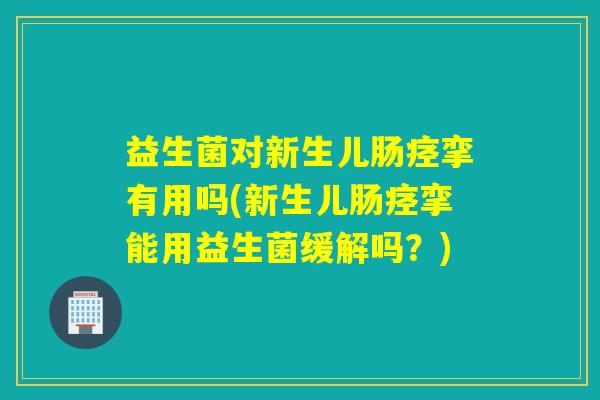 益生菌对新生儿肠痉挛有用吗(新生儿肠痉挛能用益生菌缓解吗？)
