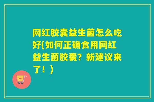 网红胶囊益生菌怎么吃好(如何正确食用网红益生菌胶囊？新建议来了！)