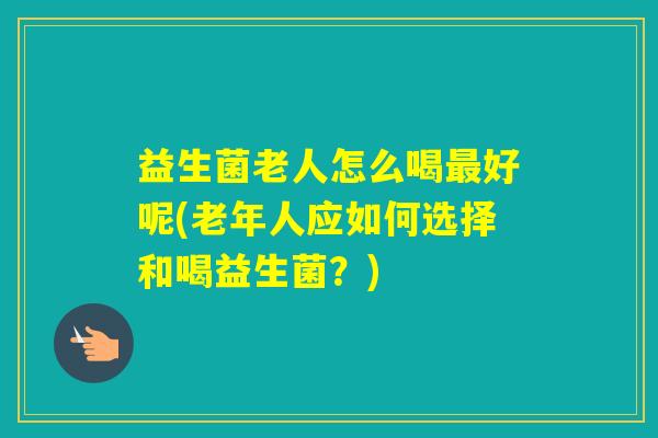 益生菌老人怎么喝好呢(老年人应如何选择和喝益生菌？)