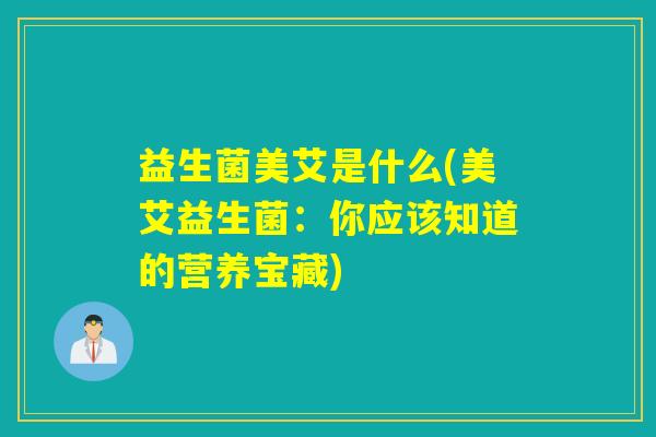 益生菌美艾是什么(美艾益生菌：你应该知道的营养宝藏)
