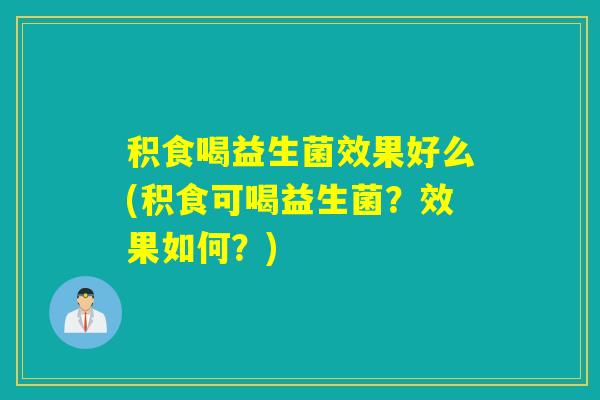 积食喝益生菌效果好么(积食可喝益生菌？效果如何？)