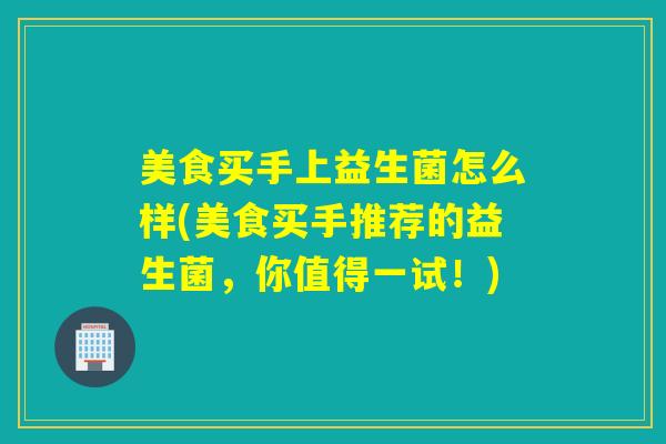美食买手上益生菌怎么样(美食买手推荐的益生菌，你值得一试！)