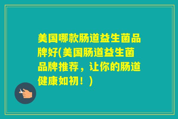 美国哪款肠道益生菌品牌好(美国肠道益生菌品牌推荐，让你的肠道健康如初！)