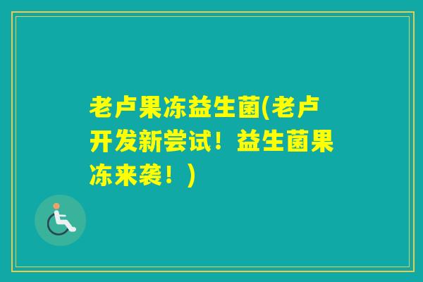 老卢果冻益生菌(老卢开发新尝试！益生菌果冻来袭！)