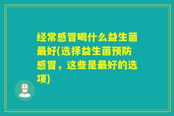 经常喝什么益生菌好(选择益生菌，这些是好的选项)