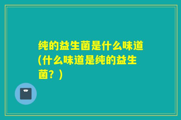 纯的益生菌是什么味道(什么味道是纯的益生菌？)