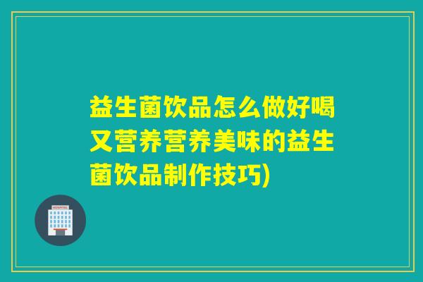 益生菌饮品怎么做好喝又营养营养美味的益生菌饮品制作技巧)